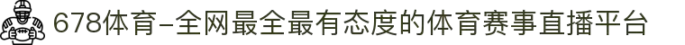 678体育-全网最全最有态度的体育赛事直播平台