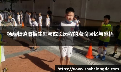 杨磊畅谈滑板生涯与成长历程的点滴回忆与感悟