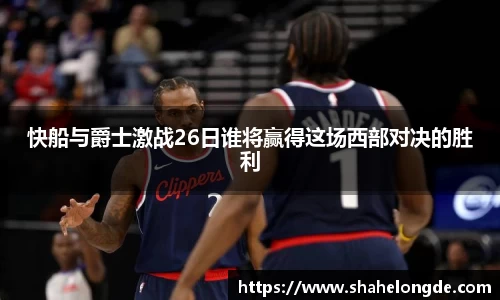 快船与爵士激战26日谁将赢得这场西部对决的胜利