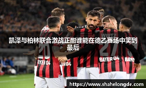 凯泽与柏林联合激战正酣谁能在德乙赛场中笑到最后