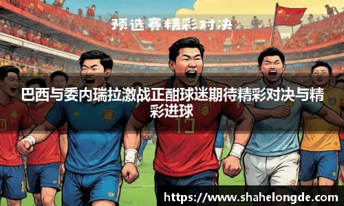 巴西与委内瑞拉激战正酣球迷期待精彩对决与精彩进球