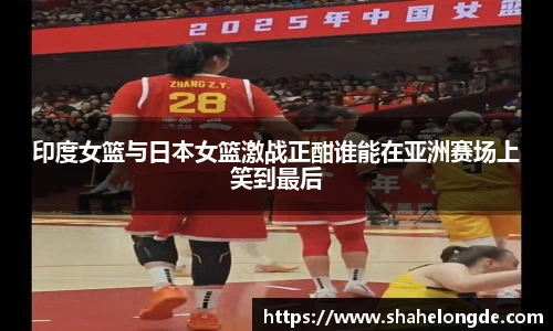 印度女篮与日本女篮激战正酣谁能在亚洲赛场上笑到最后