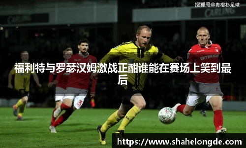 福利特与罗瑟汉姆激战正酣谁能在赛场上笑到最后