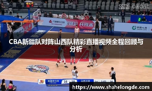 CBA新疆队对阵山西队精彩直播视频全程回顾与分析