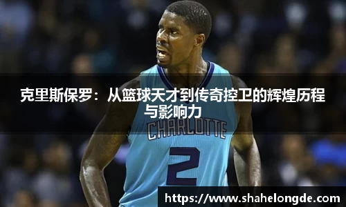 克里斯保罗：从篮球天才到传奇控卫的辉煌历程与影响力