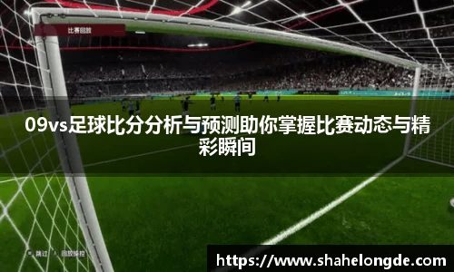 09vs足球比分分析与预测助你掌握比赛动态与精彩瞬间