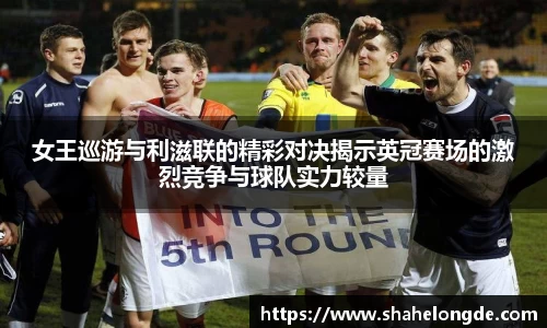女王巡游与利滋联的精彩对决揭示英冠赛场的激烈竞争与球队实力较量
