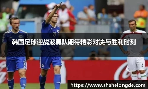 韩国足球迎战波黑队期待精彩对决与胜利时刻