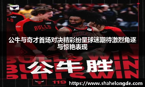 公牛与奇才首场对决精彩纷呈球迷期待激烈角逐与惊艳表现