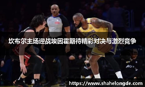 坎布尔主场迎战埃因霍期待精彩对决与激烈竞争
