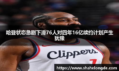 哈登状态急剧下滑76人对四年16亿续约计划产生犹豫