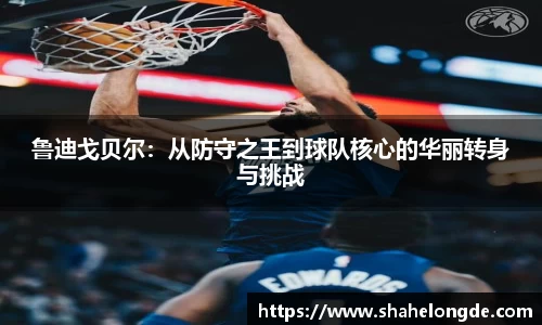 鲁迪戈贝尔：从防守之王到球队核心的华丽转身与挑战
