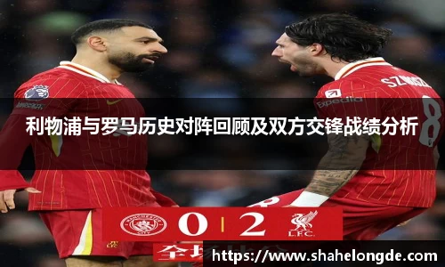 利物浦与罗马历史对阵回顾及双方交锋战绩分析