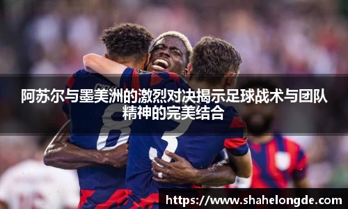 阿苏尔与墨美洲的激烈对决揭示足球战术与团队精神的完美结合