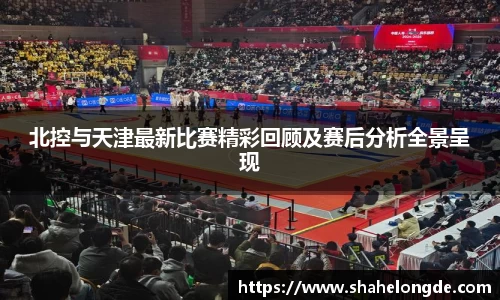北控与天津最新比赛精彩回顾及赛后分析全景呈现