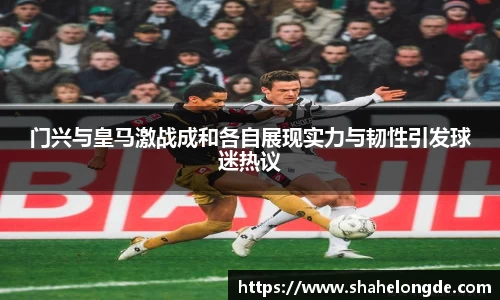 门兴与皇马激战成和各自展现实力与韧性引发球迷热议
