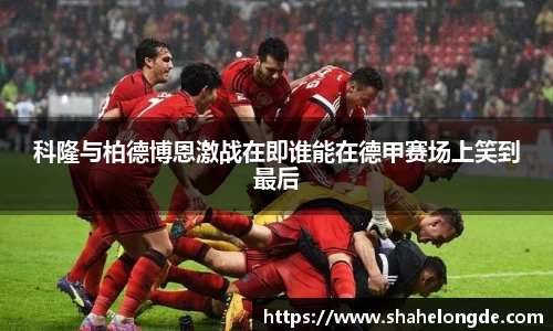 科隆与柏德博恩激战在即谁能在德甲赛场上笑到最后