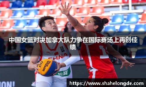 中国女篮对决加拿大队力争在国际赛场上再创佳绩