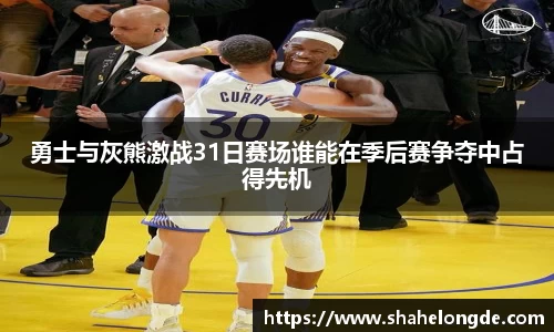 勇士与灰熊激战31日赛场谁能在季后赛争夺中占得先机